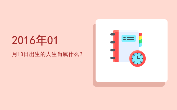 2016年01月13日出生的人生肖属什么?