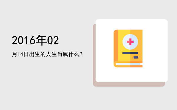2016年02月14日出生的人生肖属什么?