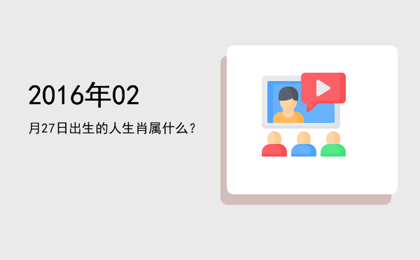 2016年02月27日出生的人生肖属什么?