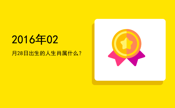 2016年02月28日出生的人生肖属什么?