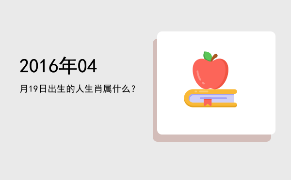 2016年04月19日出生的人生肖属什么?