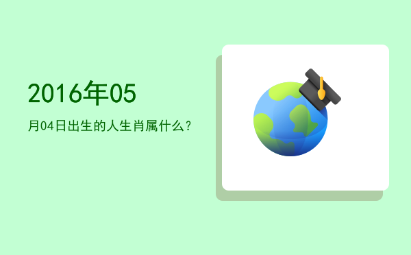 2016年05月04日出生的人生肖属什么?