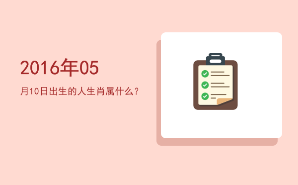 2016年05月10日出生的人生肖属什么?