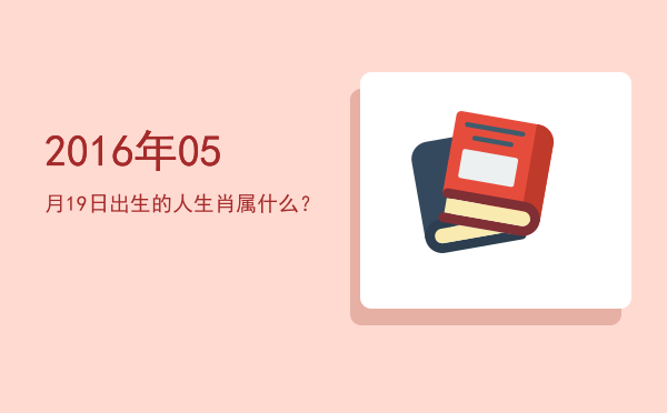 2016年05月19日出生的人生肖属什么?