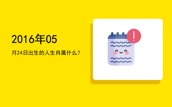 2016年05月24日出生的人生肖属什么?