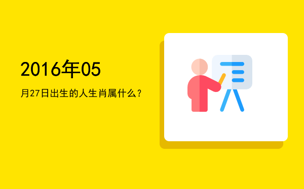 2016年05月27日出生的人生肖属什么?