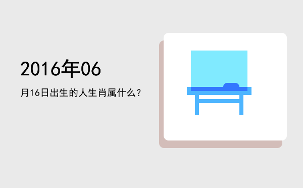 2016年06月16日出生的人生肖属什么?