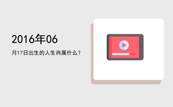 2016年06月17日出生的人生肖属什么?