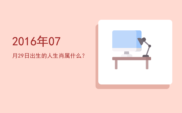 2016年07月29日出生的人生肖属什么?