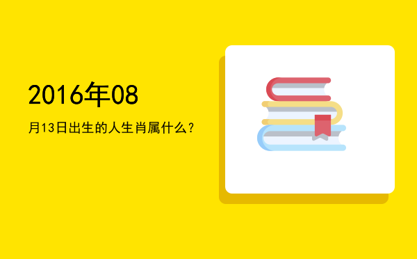 2016年08月13日出生的人生肖属什么？