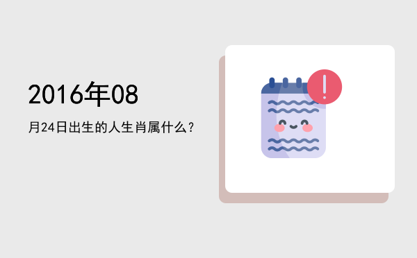 2016年08月24日出生的人生肖属什么?