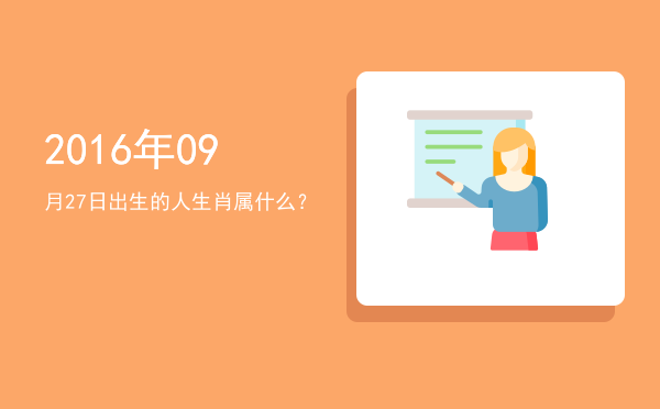 2016年09月27日出生的人生肖属什么?