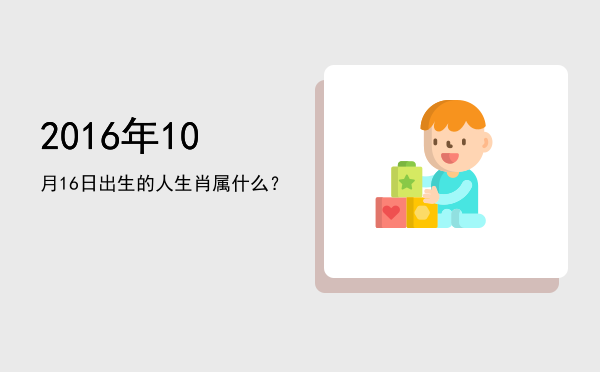 2016年10月16日出生的人生肖属什么?