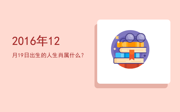 2016年12月19日出生的人生肖属什么?