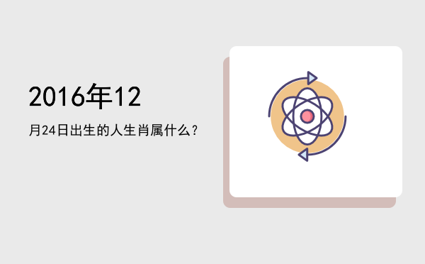2016年12月24日出生的人生肖属什么?