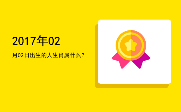 2017年02月02日出生的人生肖属什么?