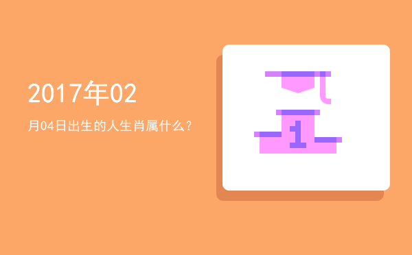 2017年02月04日出生的人生肖属什么?