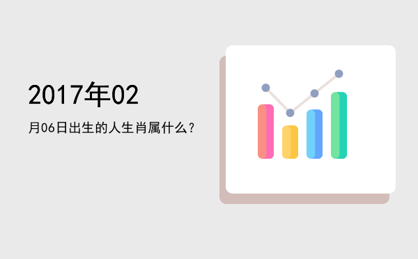2017年02月06日出生的人生肖属什么?