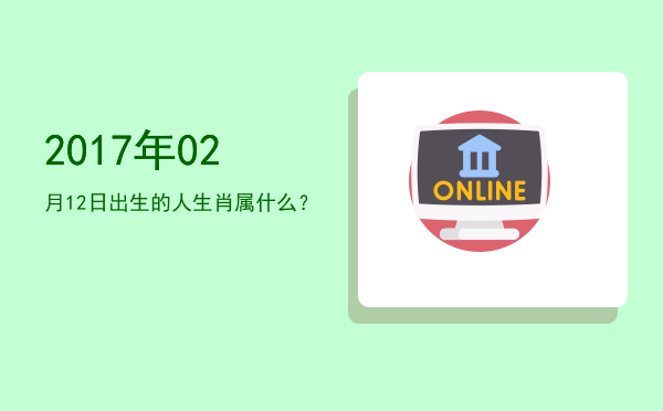 2017年02月12日出生的人生肖属什么?