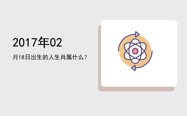 2017年02月18日出生的人生肖属什么?