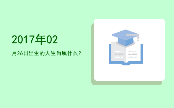 2017年02月26日出生的人生肖属什么?