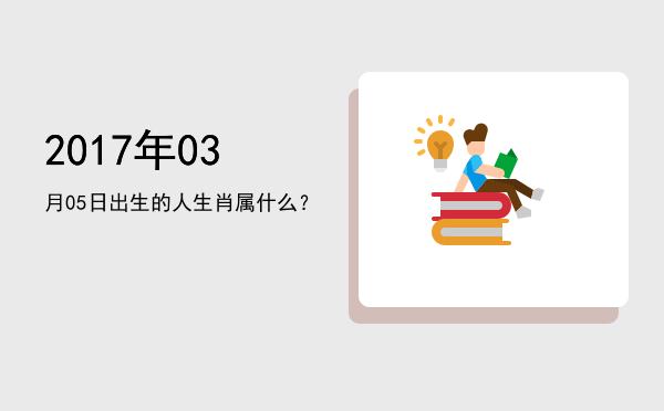 2017年03月05日出生的人生肖属什么?