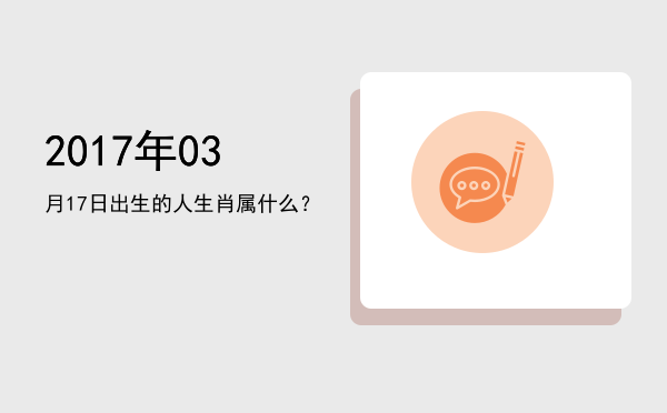 2017年03月17日出生的人生肖属什么?