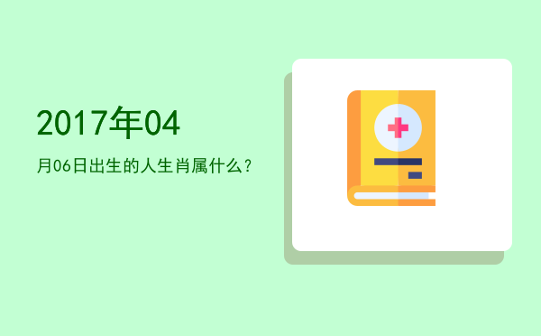2017年04月06日出生的人生肖属什么?