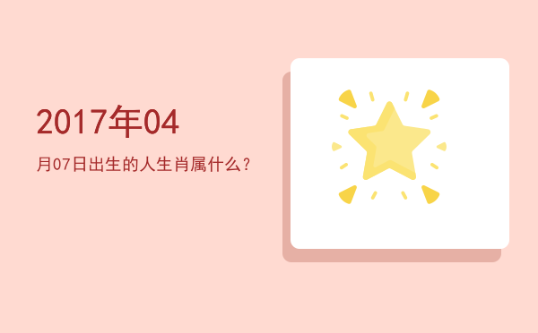 2017年04月07日出生的人生肖属什么?