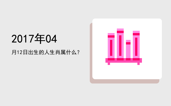 2017年04月12日出生的人生肖属什么?