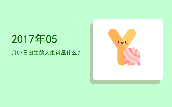 2017年05月07日出生的人生肖属什么?