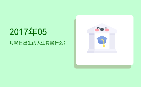 2017年05月08日出生的人生肖属什么？