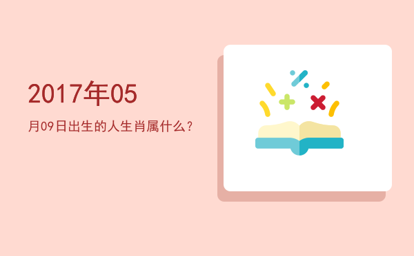 2017年05月09日出生的人生肖属什么?