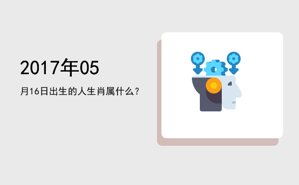 2017年05月16日出生的人生肖属什么?
