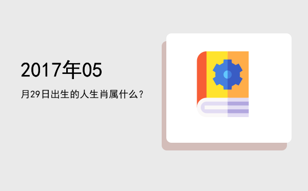 2017年05月29日出生的人生肖属什么?