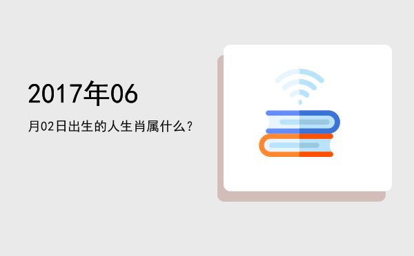 2017年06月02日出生的人生肖属什么?