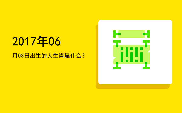 2017年06月03日出生的人生肖属什么?