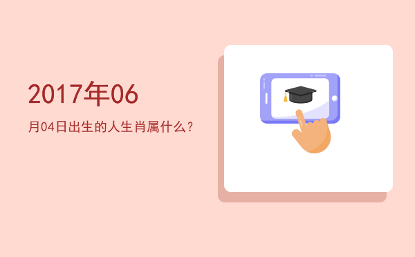 2017年06月04日出生的人生肖属什么?