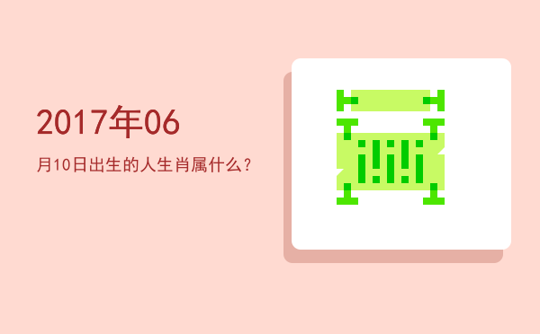 2017年06月10日出生的人生肖属什么?