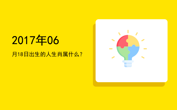 2017年06月18日出生的人生肖属什么?