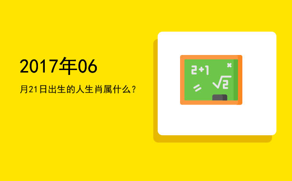 2017年06月21日出生的人生肖属什么?