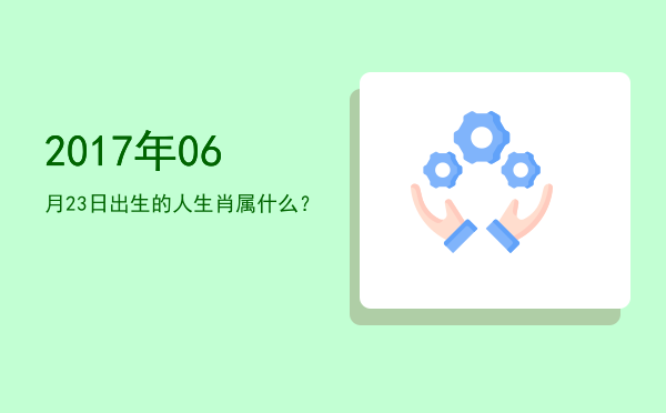 2017年06月23日出生的人生肖属什么?