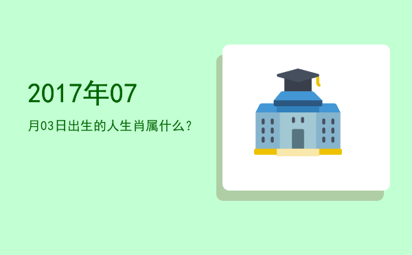2017年07月03日出生的人生肖属什么?
