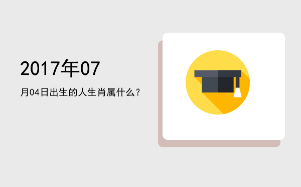 2017年07月04日出生的人生肖属什么?