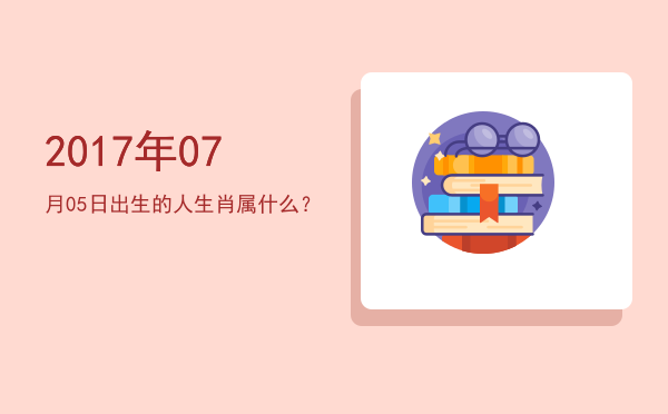 2017年07月05日出生的人生肖属什么?
