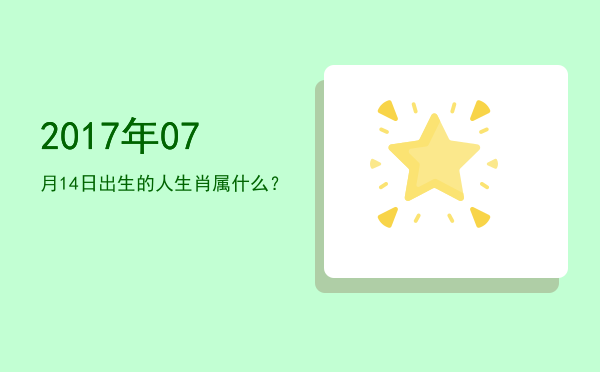 2017年07月14日出生的人生肖属什么?