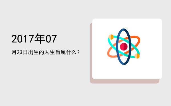 2017年07月23日出生的人生肖属什么?