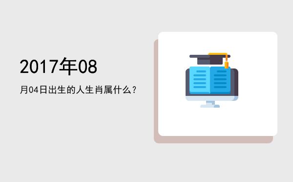 2017年08月04日出生的人生肖属什么?