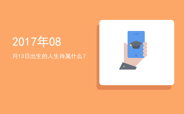 2017年08月13日出生的人生肖属什么?