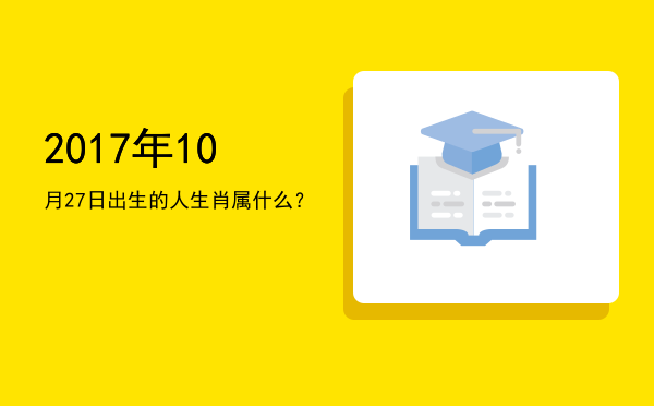 2017年10月27日出生的人生肖属什么?